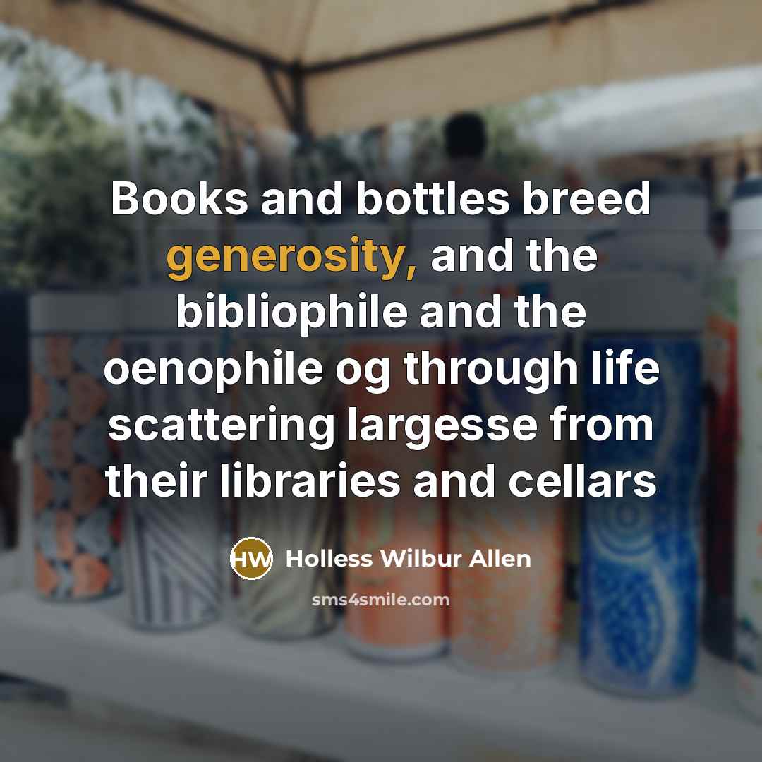 “Books and bottles breed generosity, and the bibliophile and the oenophile og through life scattering largesse from their libraries and cellars” quote by Holless Wilbur Allen