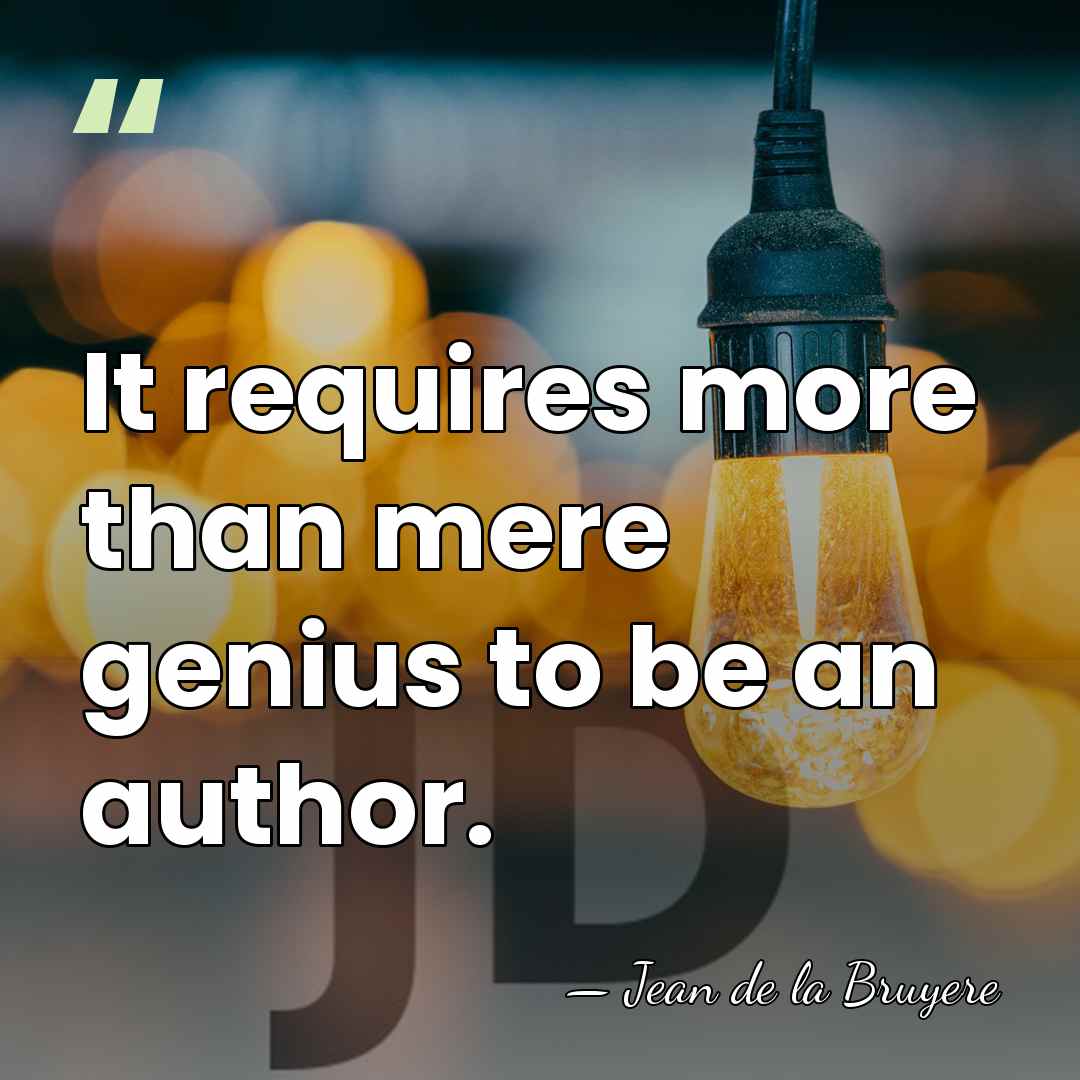 It requires more than mere genius to be an author. - Jean de la Bruyere