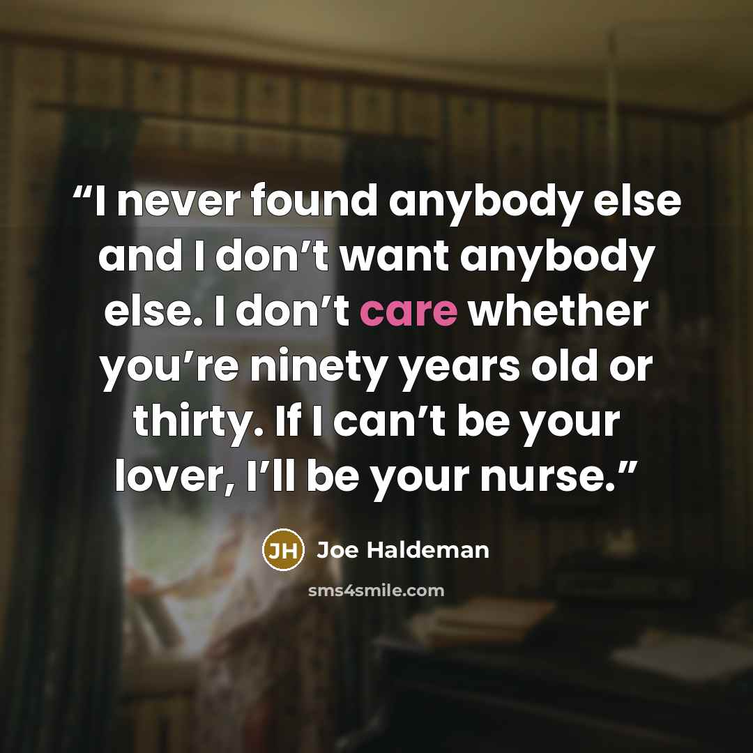 “I never found anybody else and I don’t want anybody else. I don’t care whether you’re ninety years old or thirty. If I can’t be your lover, I’ll be your nurse.” quote by Joe Haldeman