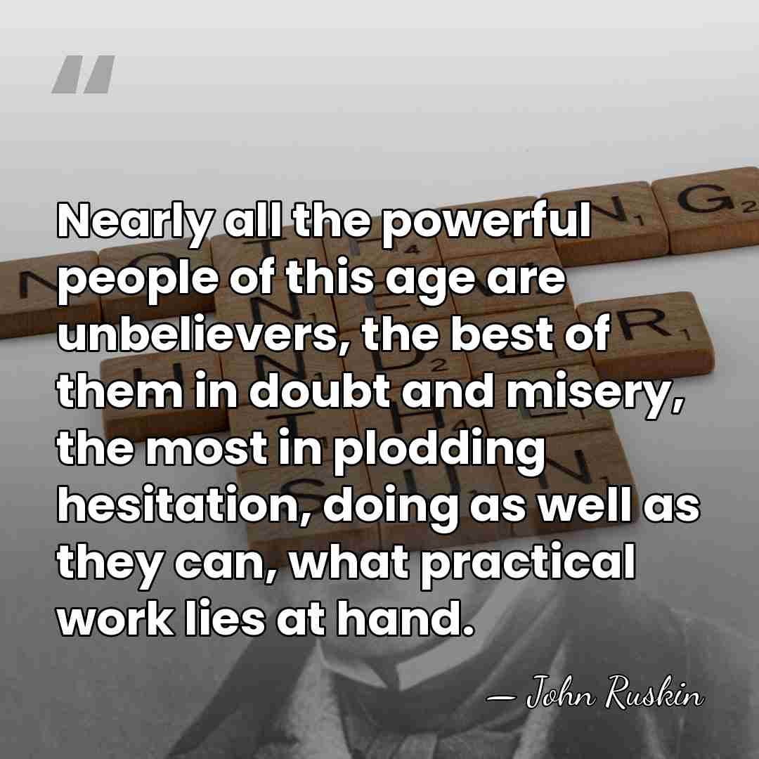 Nearly all the powerful people of this age are unbelievers, the best&hellip; - John Ruskin