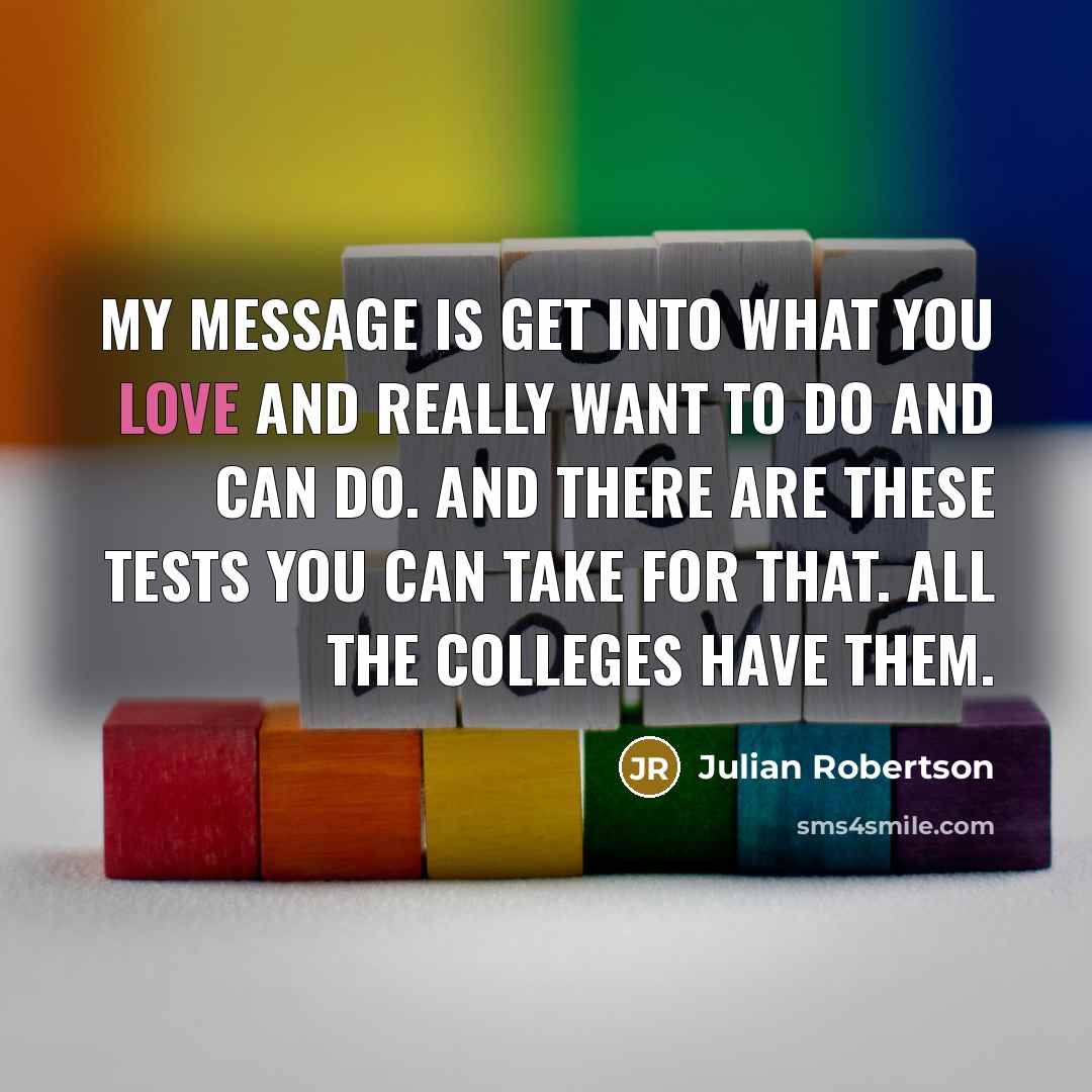 “My message is get into what you love and really…” quote by Julian Robertson