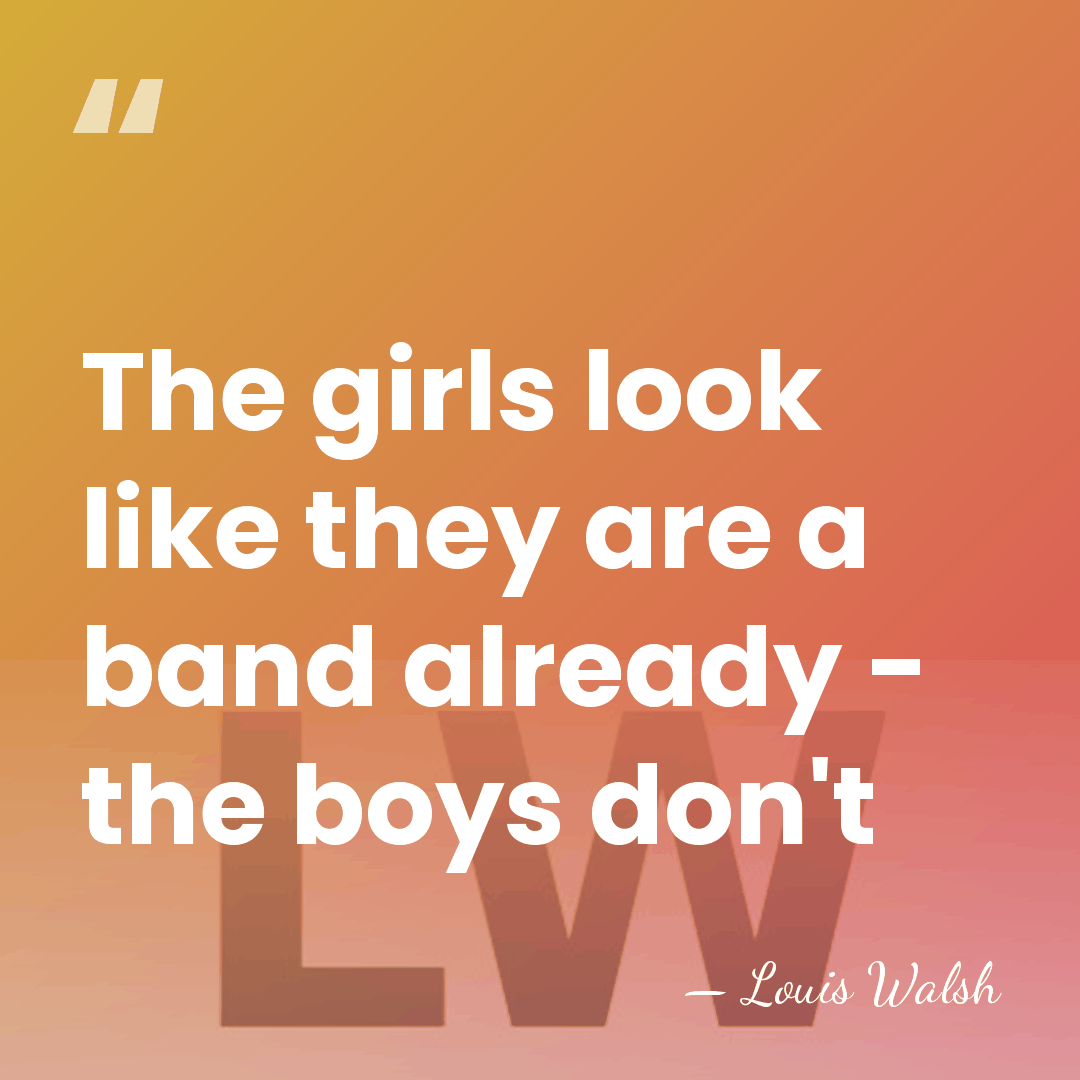 The girls look like they are a band already - the boys&hellip; - Louis Walsh