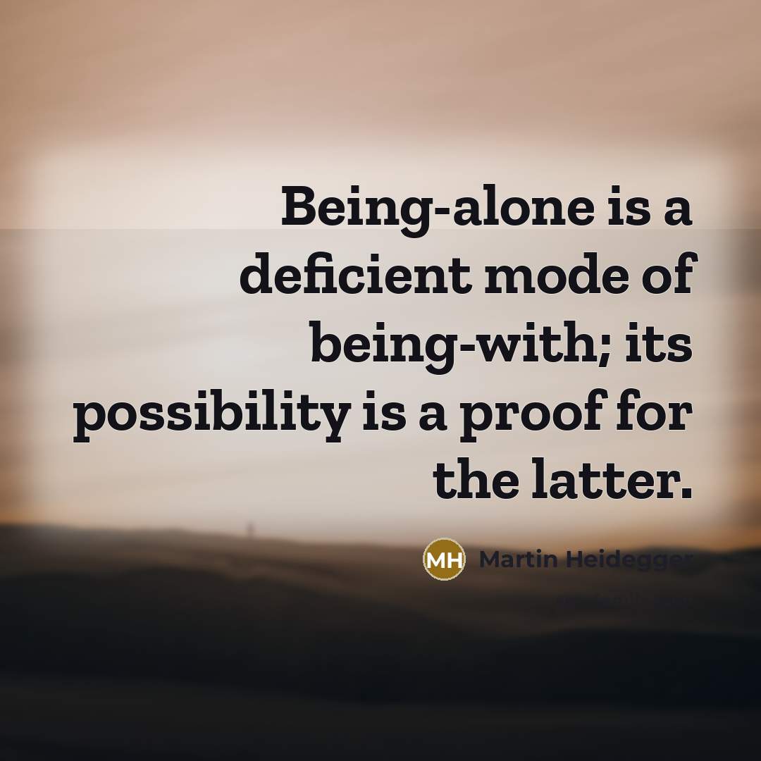 “Being-alone is a deficient mode of being-with; its possibility is a proof for the latter.” quote by Martin Heidegger