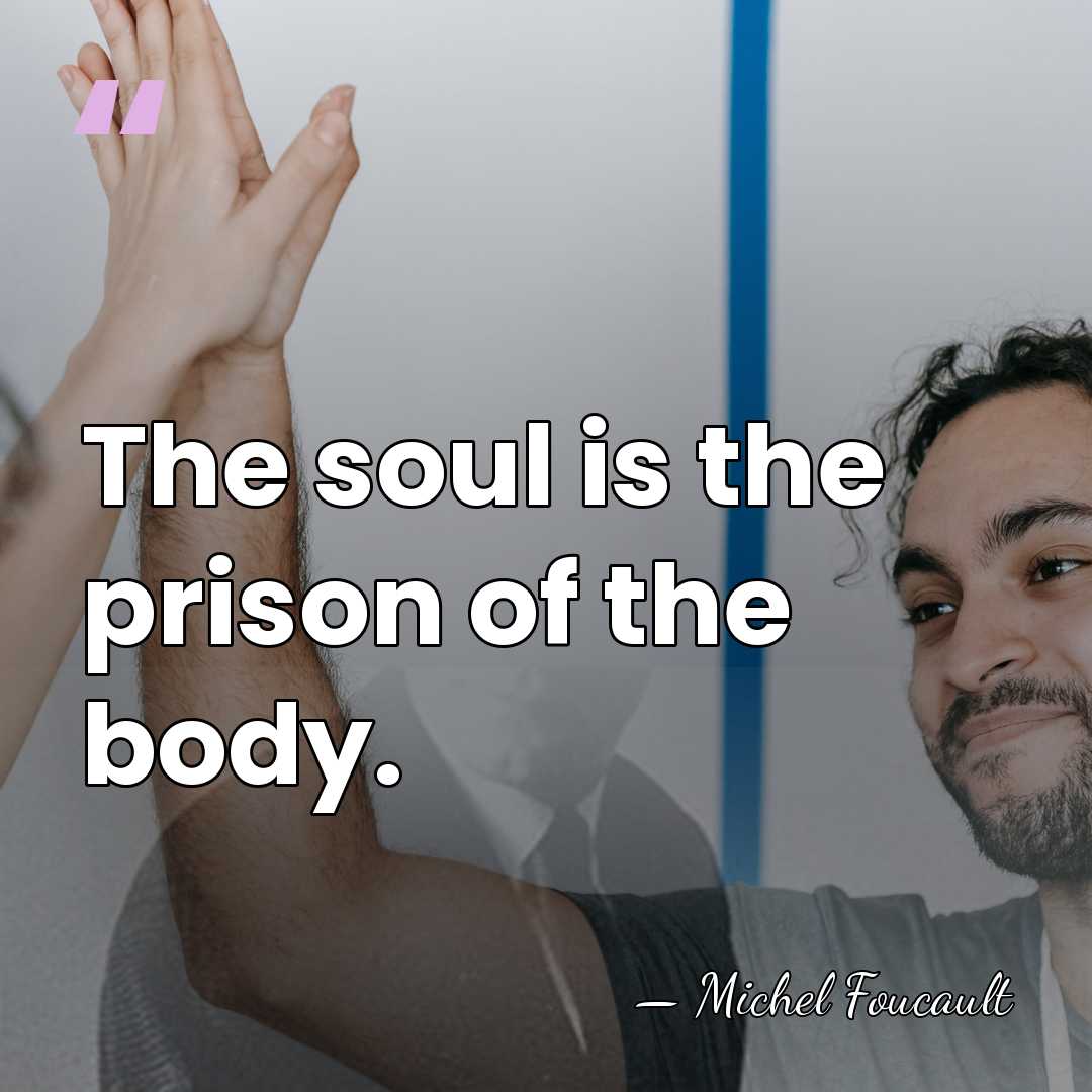 The soul is the prison of the body. - Michel Foucault