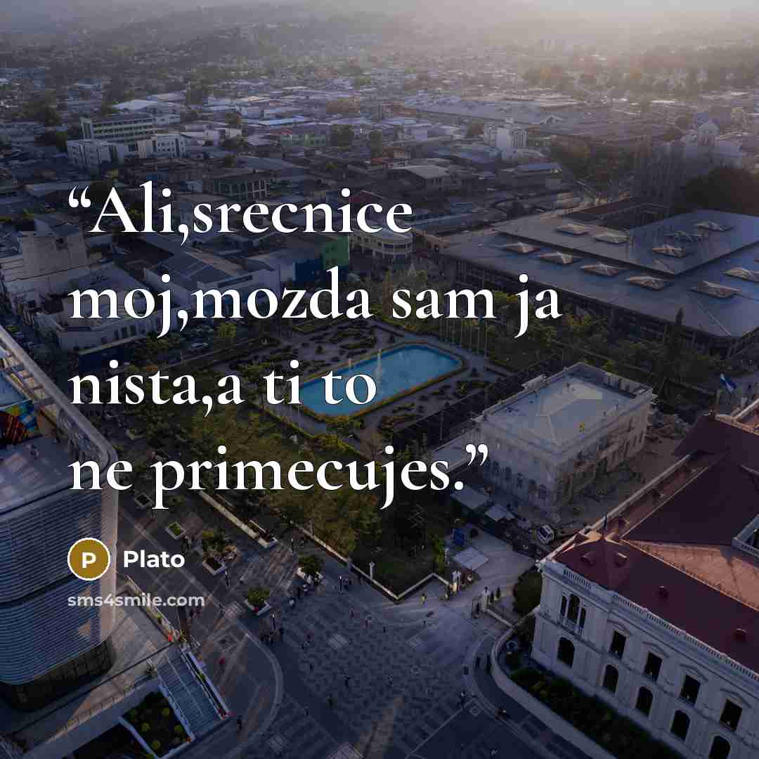 “Ali,srecnice moj,mozda sam ja nista,a ti to ne primecujes.” quote by Plato