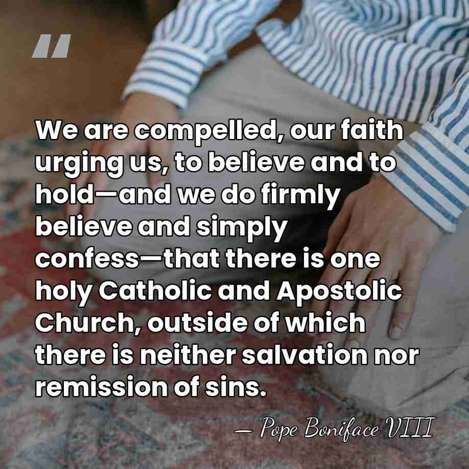 We are compelled, our faith urging us, to believe and to hold—and&hellip; - Pope Boniface VIII
