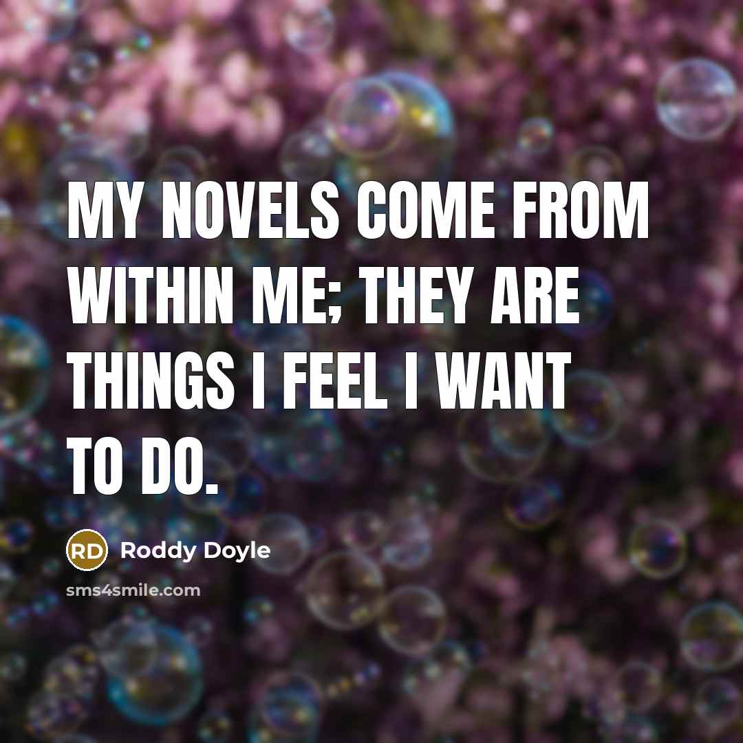 “My novels come from within me; they are things I…” quote by Roddy Doyle