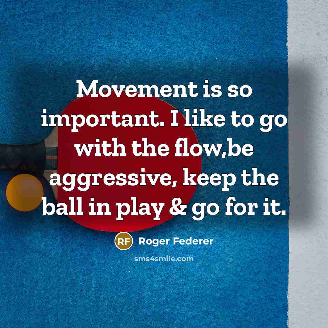 “Movement is so important. I like to go with the flow,be aggressive, keep the ball in play & go for it.” quote by Roger Federer