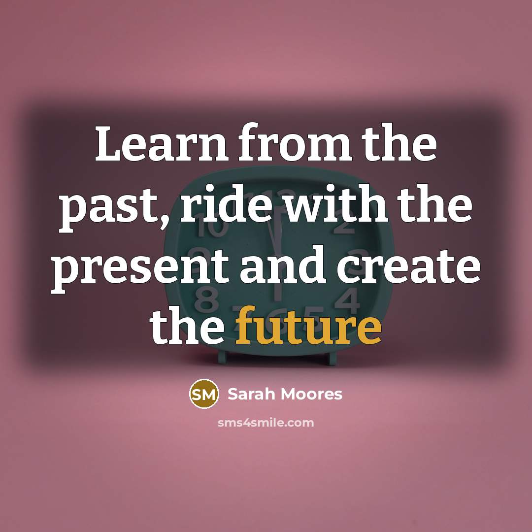 “Learn from the past, ride with the present and create…” quote by Sarah Moores