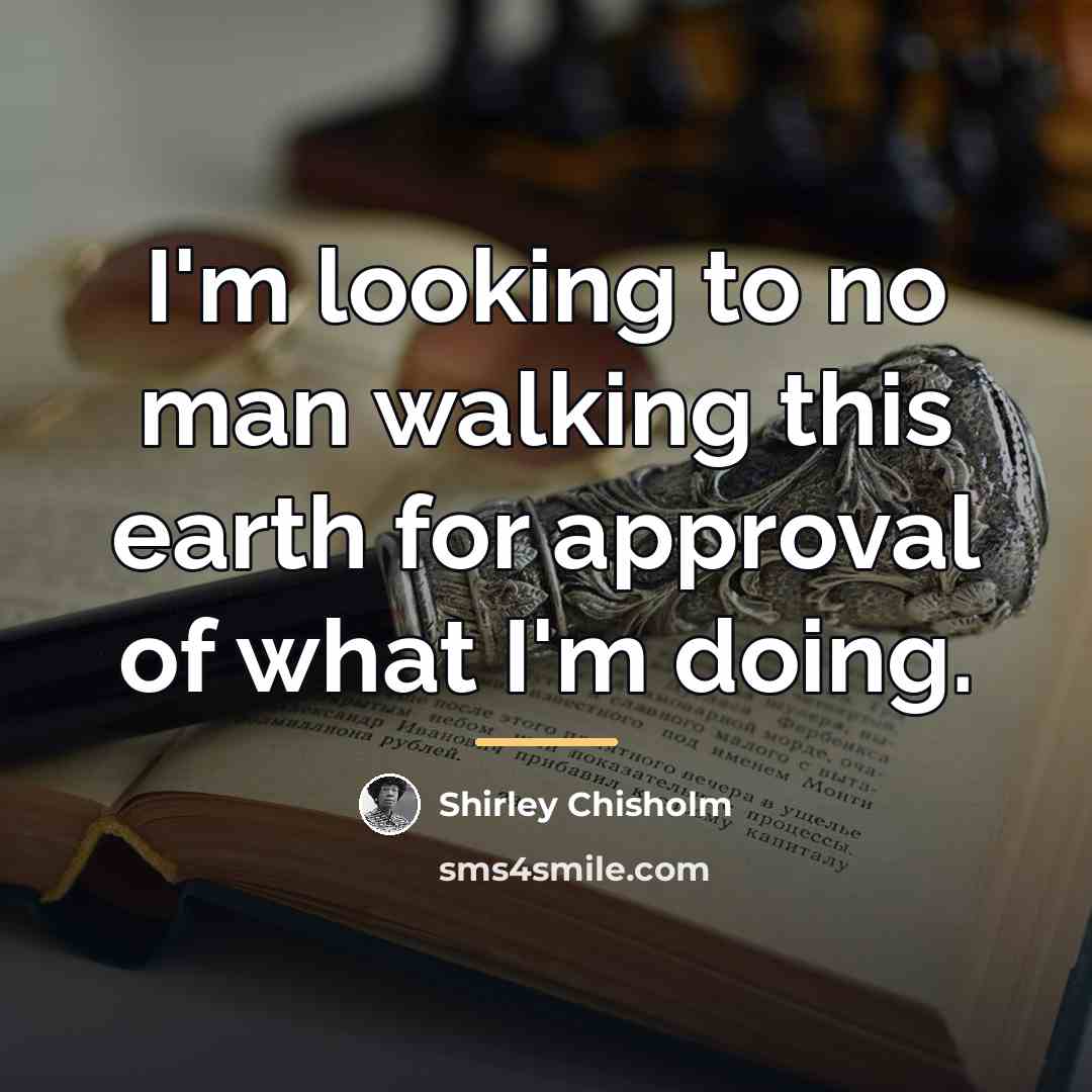 “I'm looking to no man walking this earth for approval…” quote by Shirley Chisholm