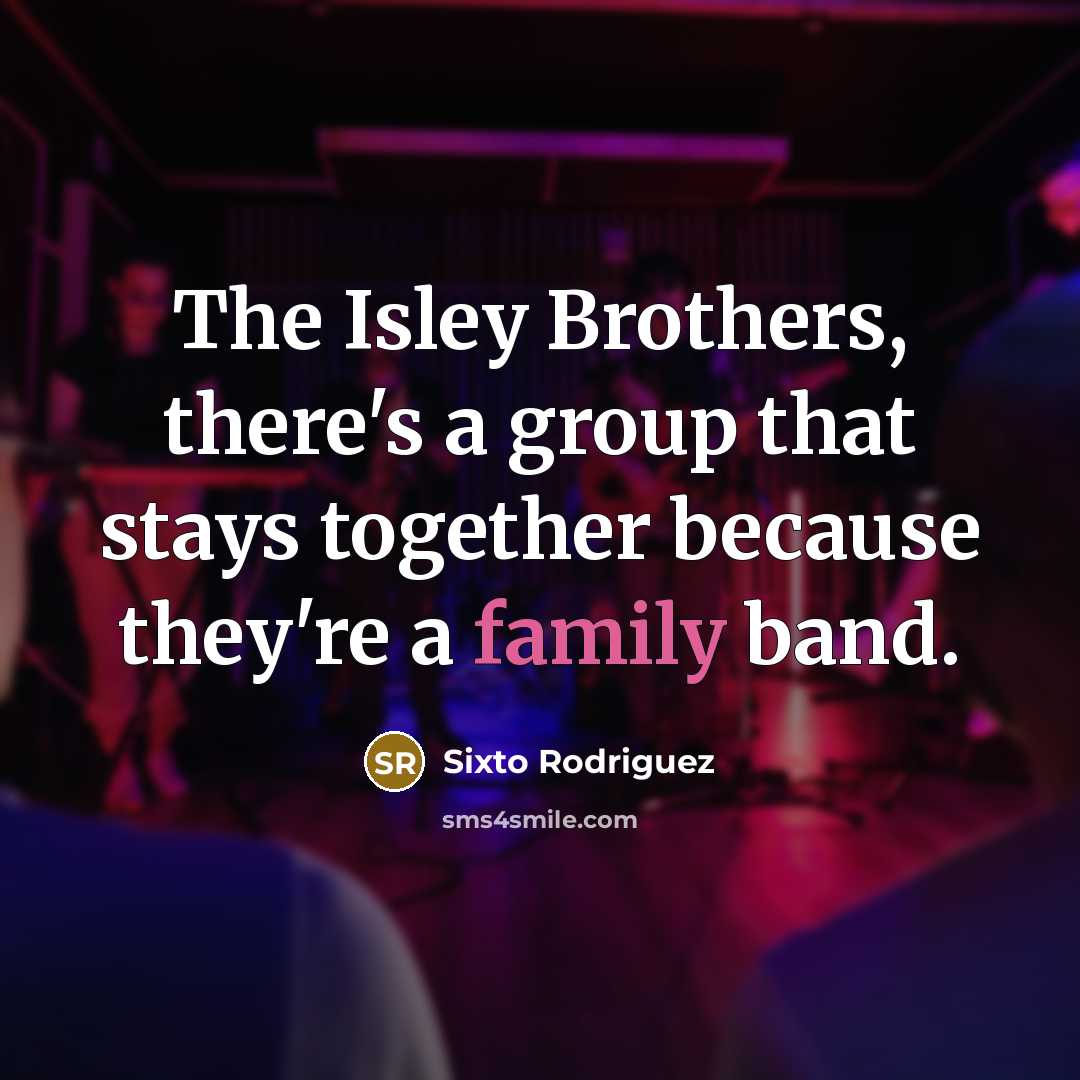 “The Isley Brothers, there's a group that stays together because…” quote by Sixto Rodriguez