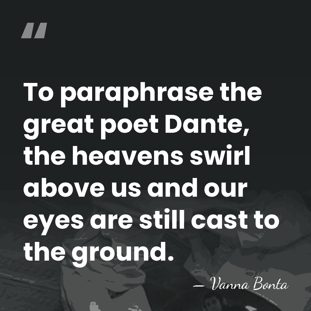 To paraphrase the great poet Dante, the heavens swirl above us and&hellip; - Vanna Bonta