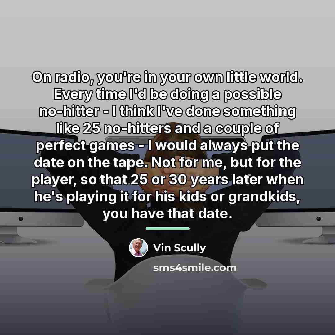 “On radio, you're in your own little world. Every time…” quote by Vin Scully