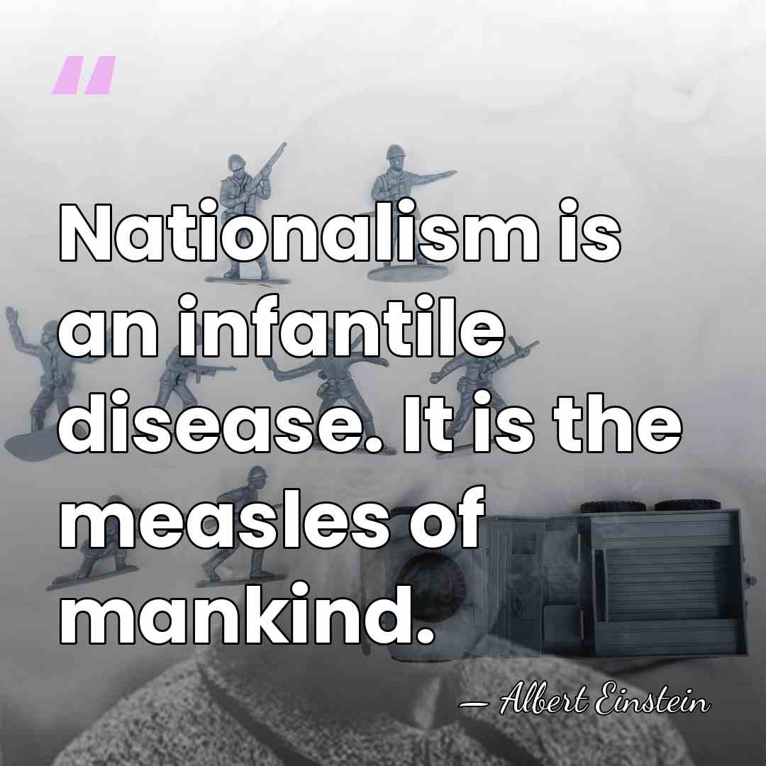 Nationalism is an infantile disease. It is the measles of mankind. - Albert Einstein