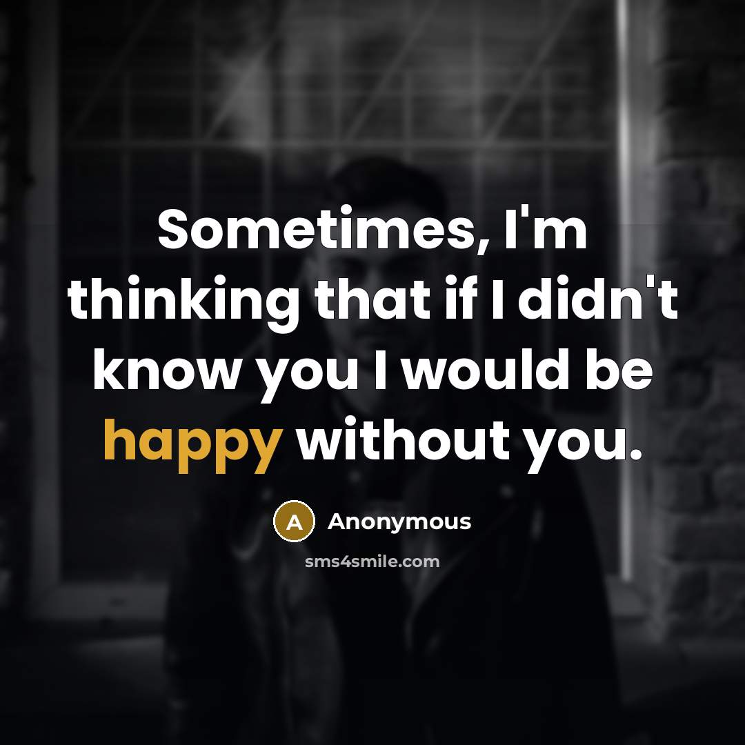 “Sometimes, I'm thinking that if I didn't know you I would be happy without you.” quote by Anonymous