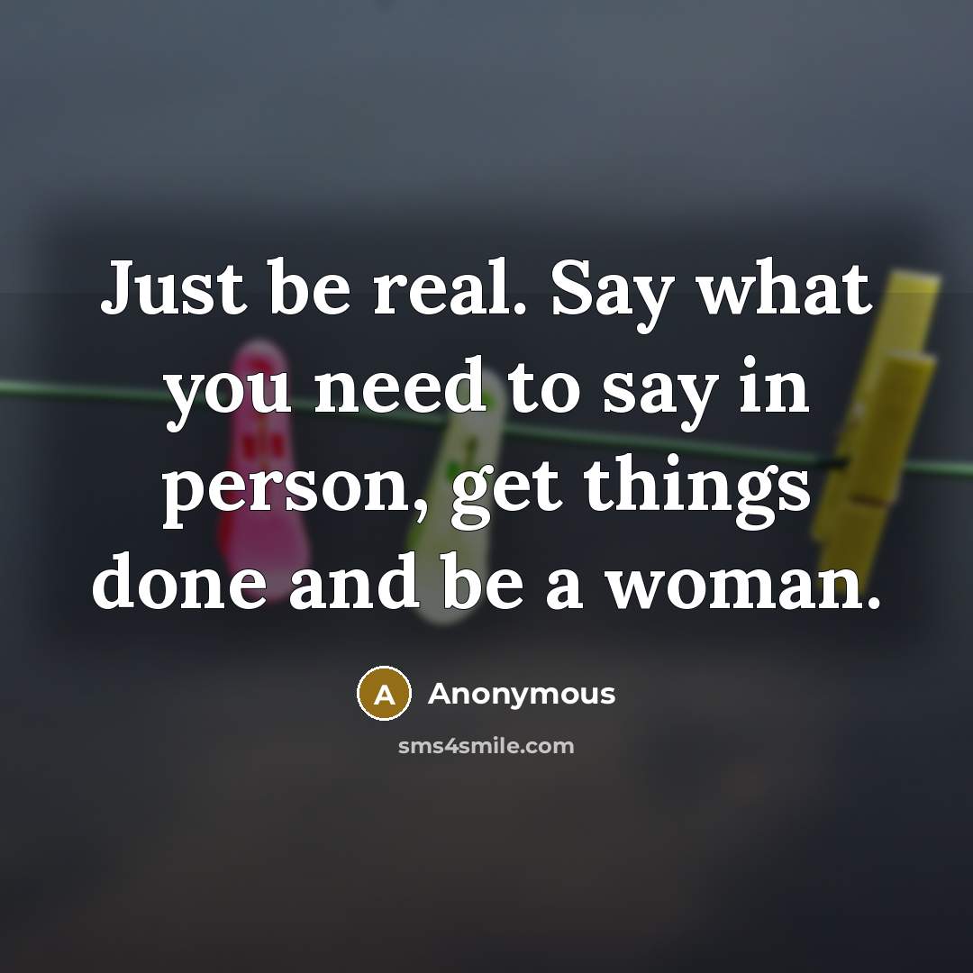 “Just be real. Say what you need to say in person, get things done and be a woman.” quote by Anonymous