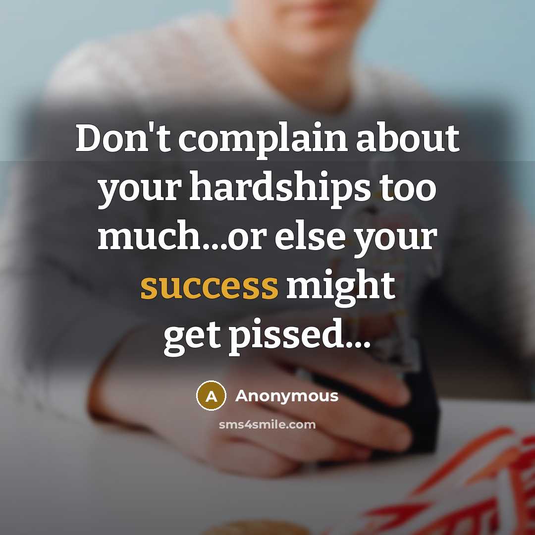 “Don't complain about your hardships too much...or else your success might get pissed...” quote by Anonymous