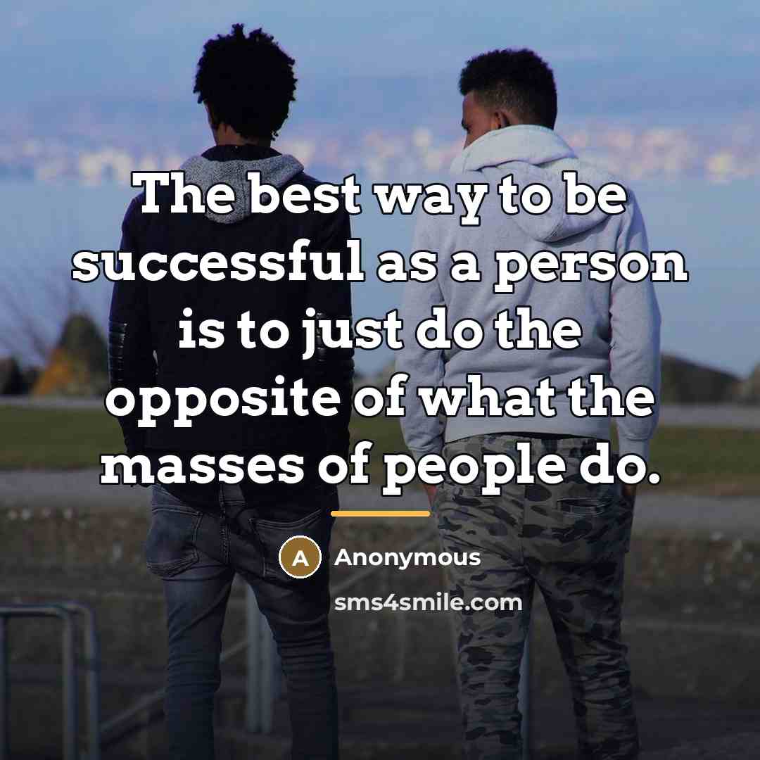 “The best way to be successful as a person is to just do the opposite of what the masses of people do.” quote by Anonymous
