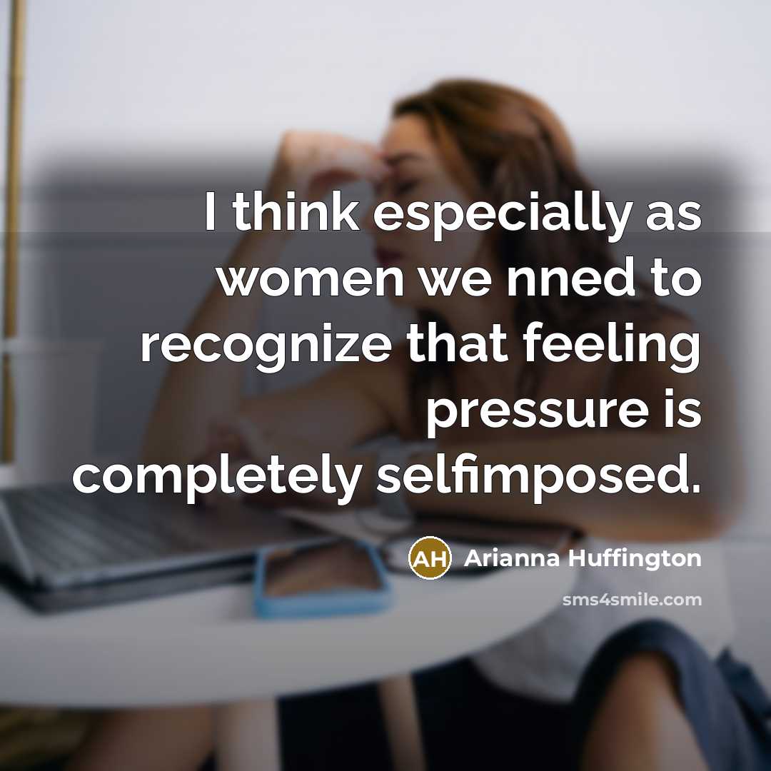 “I think especially as women we nned to recognize that feeling pressure is completely selfimposed.” quote by Arianna Huffington