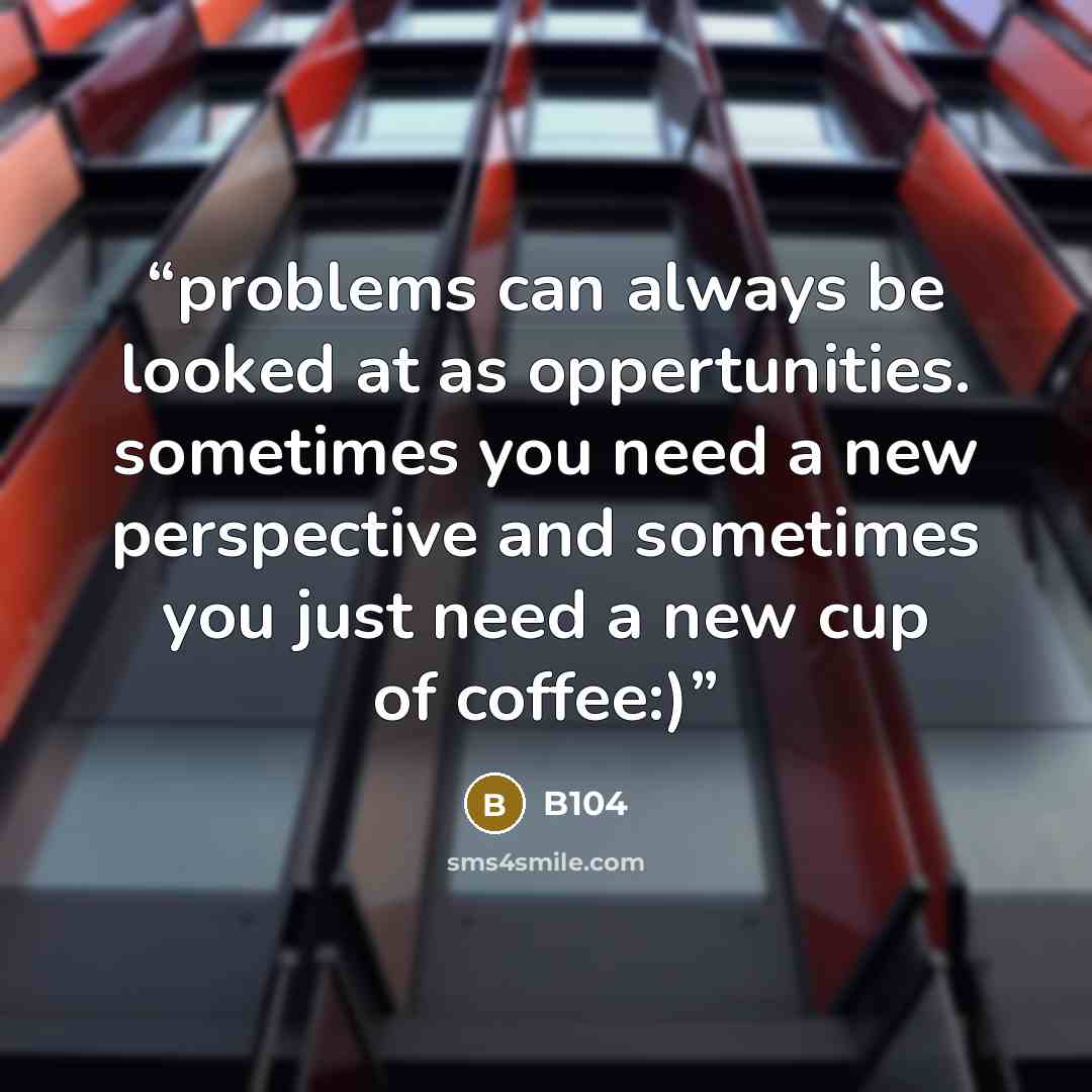 “problems can always be looked at as oppertunities. sometimes you need a new perspective and sometimes you just need a new cup of coffee:)” quote by B104