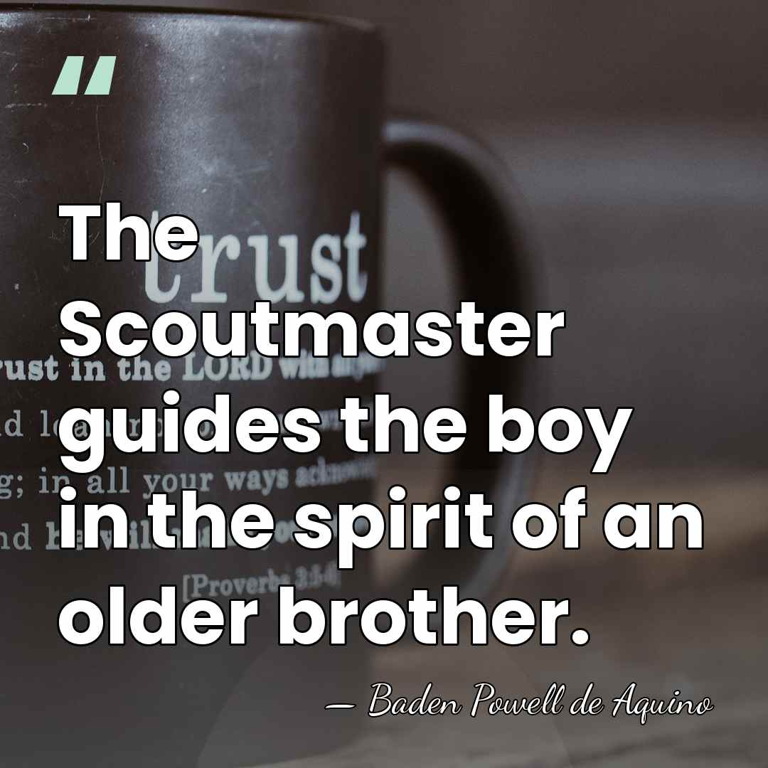 The Scoutmaster guides the boy in the spirit of an older brother. - Baden Powell de Aquino