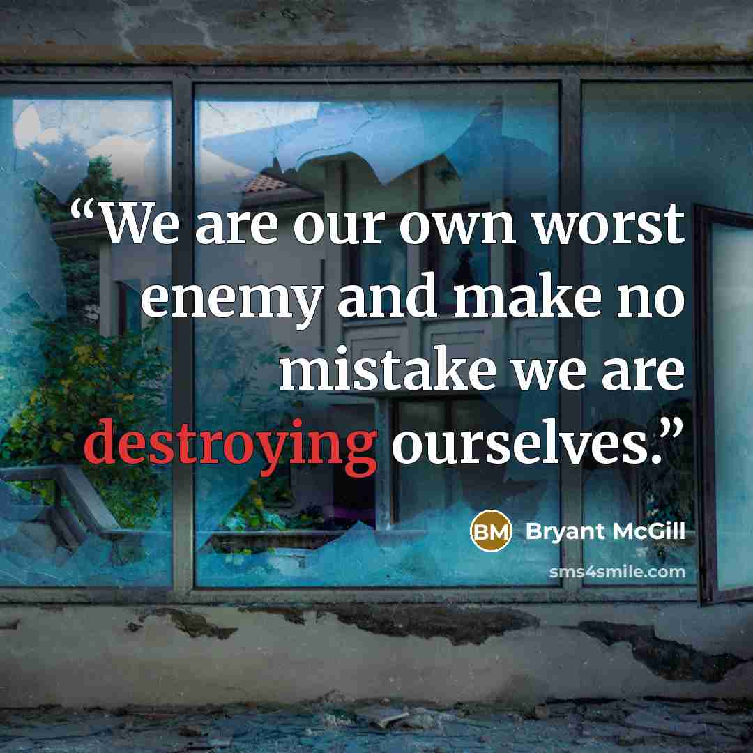 “We are our own worst enemy and make no mistake we are destroying ourselves.” quote by Bryant McGill