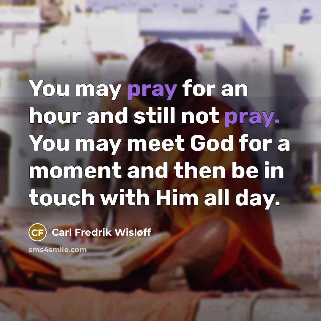 “You may pray for an hour and still not pray. You may meet God for a moment and then be in touch with Him all day.” quote by Carl Fredrik Wisløff