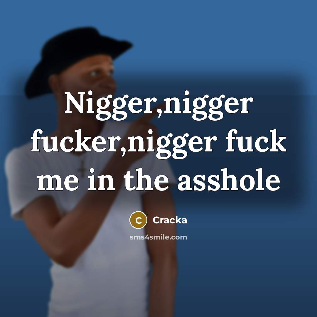 “Nigger,nigger fucker,nigger fuck me in the asshole” quote by Cracka