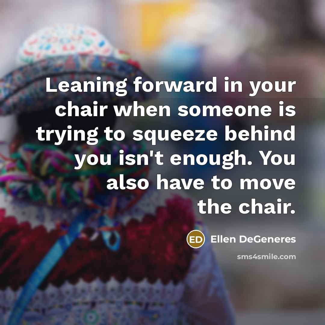 “Leaning forward in your chair when someone is trying to…” quote by Ellen DeGeneres