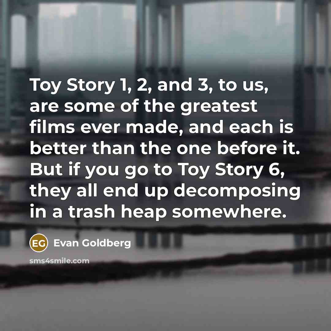 “Toy Story 1, 2, and 3, to us, are some…” quote by Evan Goldberg