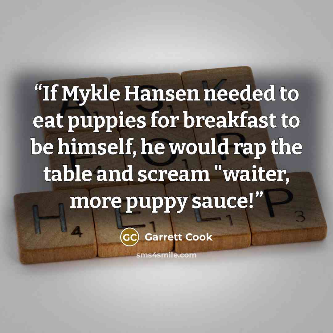 “If Mykle Hansen needed to eat puppies for breakfast to be himself, he would rap the table and scream "waiter, more puppy sauce!” quote by Garrett Cook