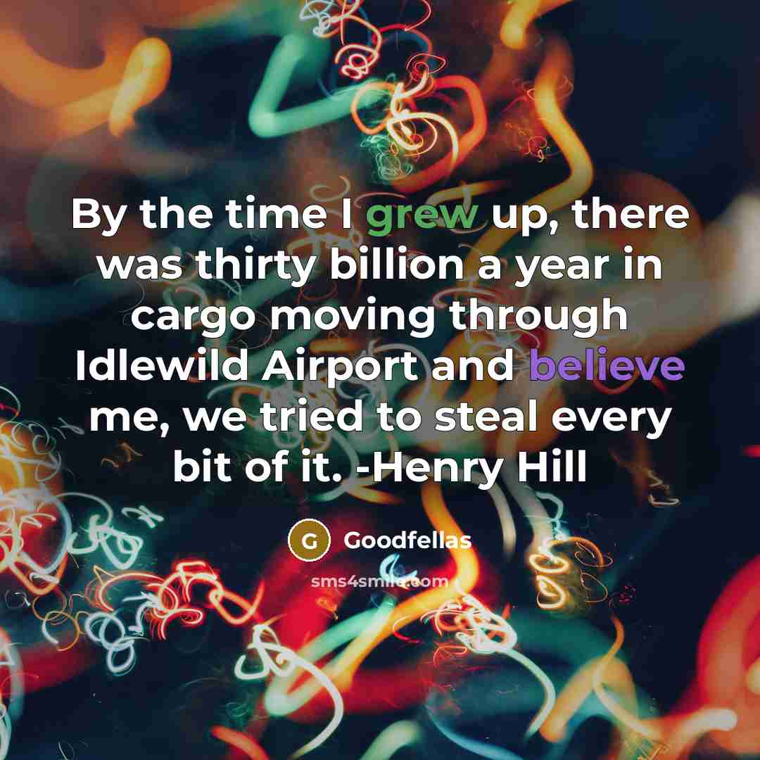“By the time I grew up, there was thirty billion a year in cargo moving through Idlewild Airport and believe me, we tried to steal every bit of it. -Henry Hill” quote by Goodfellas