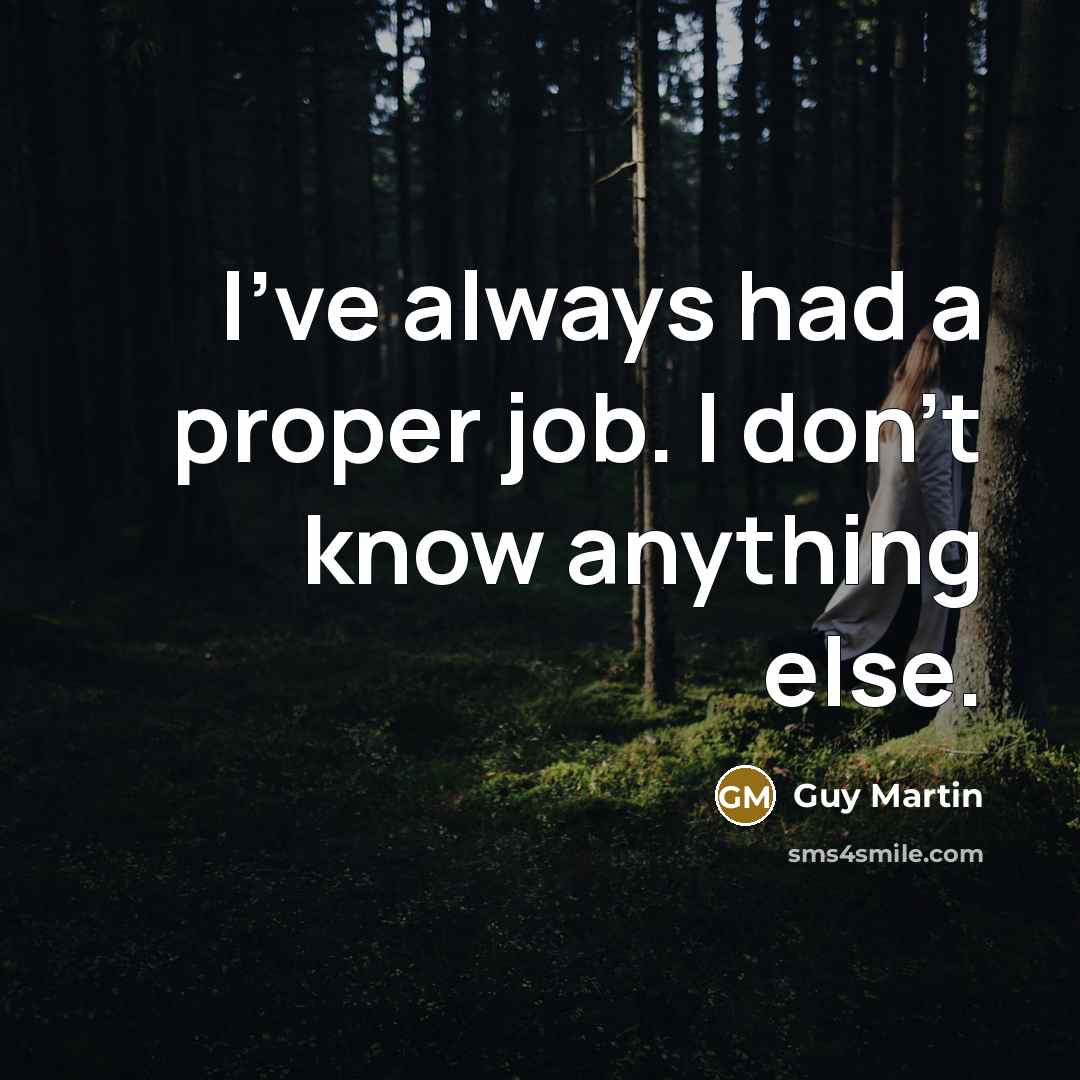 “I've always had a proper job. I don't know anything…” quote by Guy Martin