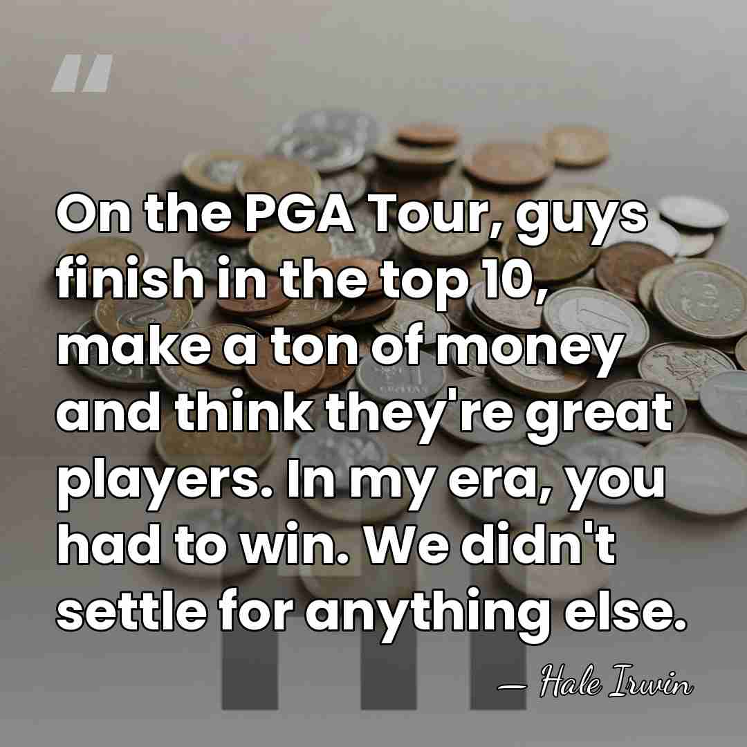 On the PGA Tour, guys finish in the top 10, make a&hellip; - Hale Irwin
