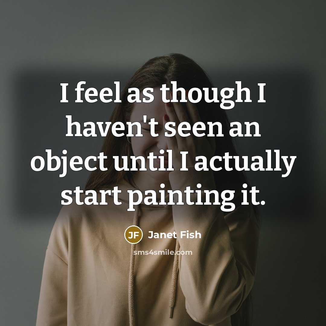 “I feel as though I haven't seen an object until I actually start painting it.” quote by Janet Fish