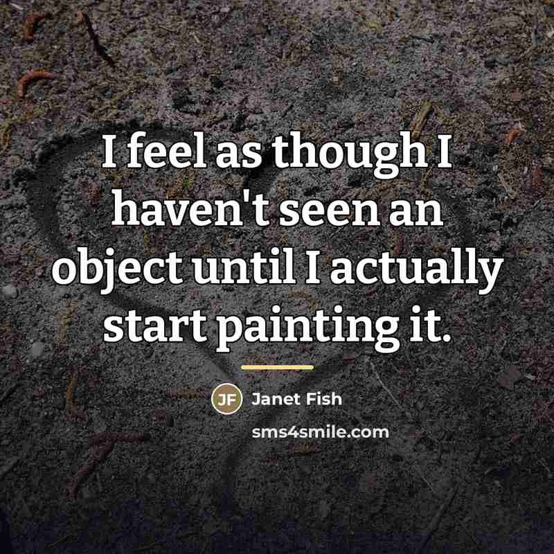 “I feel as though I haven't seen an object until…” quote by Janet Fish