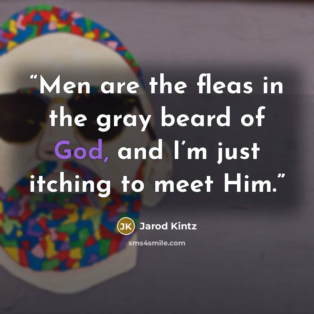 “Men are the fleas in the gray beard of God, and I’m just itching to meet Him.” quote by Jarod Kintz