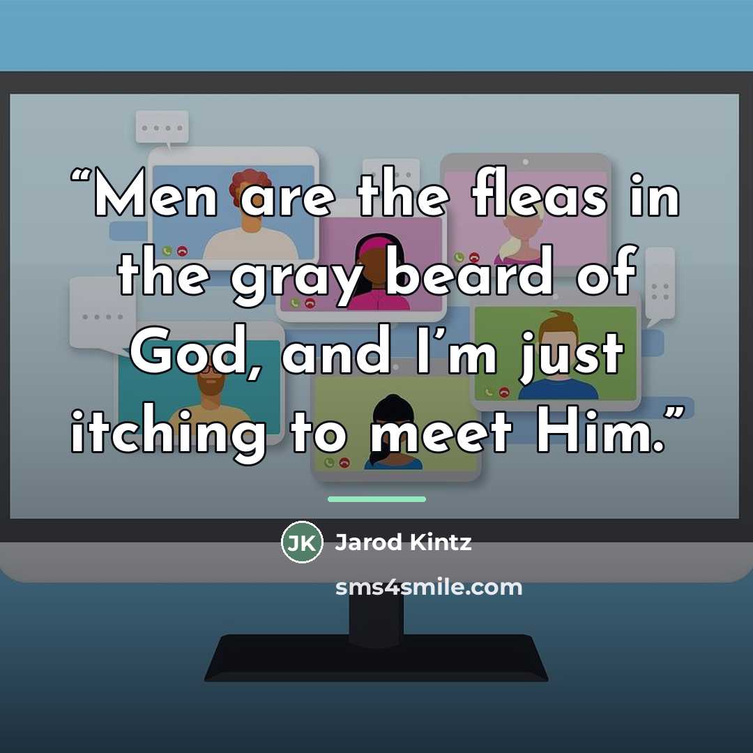 “Men are the fleas in the gray beard of God, and I’m just itching to meet Him.” quote by Jarod Kintz