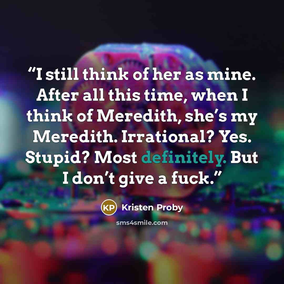 “I still think of her as mine. After all this time, when I think of Meredith, she’s my Meredith. Irrational? Yes. Stupid? Most definitely. But I don’t give a fuck.” quote by Kristen Proby