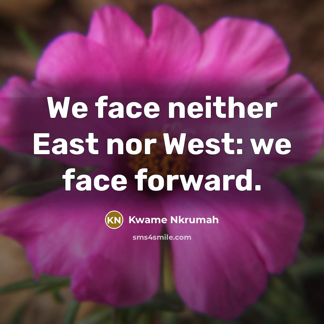 “We face neither East nor West: we face forward.…” quote by Kwame Nkrumah