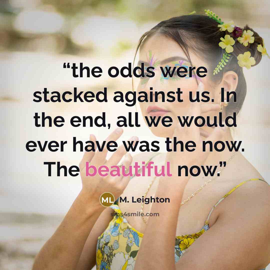 “the odds were stacked against us. In the end, all we would ever have was the now. The beautiful now.” quote by M. Leighton
