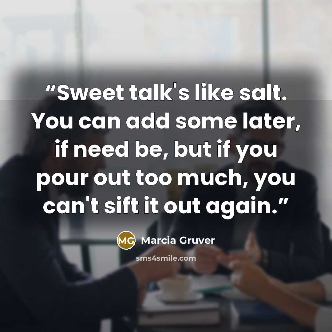 “Sweet talk's like salt. You can add some later, if need be, but if you pour out too much, you can't sift it out again.” quote by Marcia Gruver