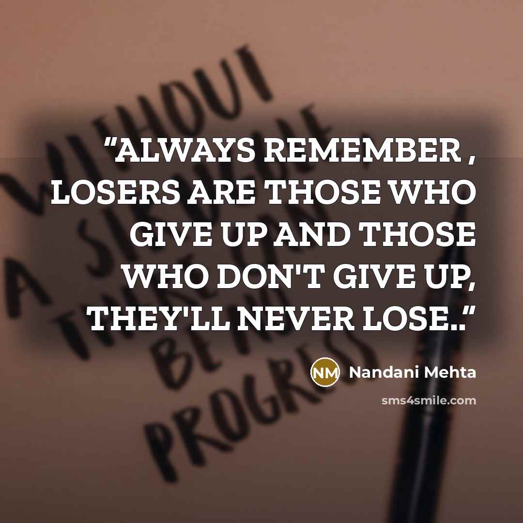 “ALWAYS REMEMBER , LOSERS ARE THOSE WHO GIVE UP AND THOSE WHO DON'T GIVE UP, THEY'LL NEVER LOSE..” quote by Nandani Mehta