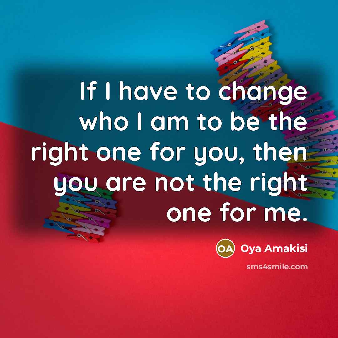 “If I have to change who I am to be the right one for you, then you are not the right one for me.” quote by Oya Amakisi