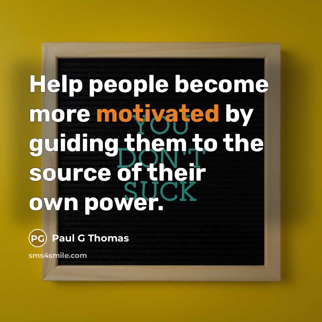 “Help people become more motivated by guiding them to the source of their own power.” quote by Paul G Thomas