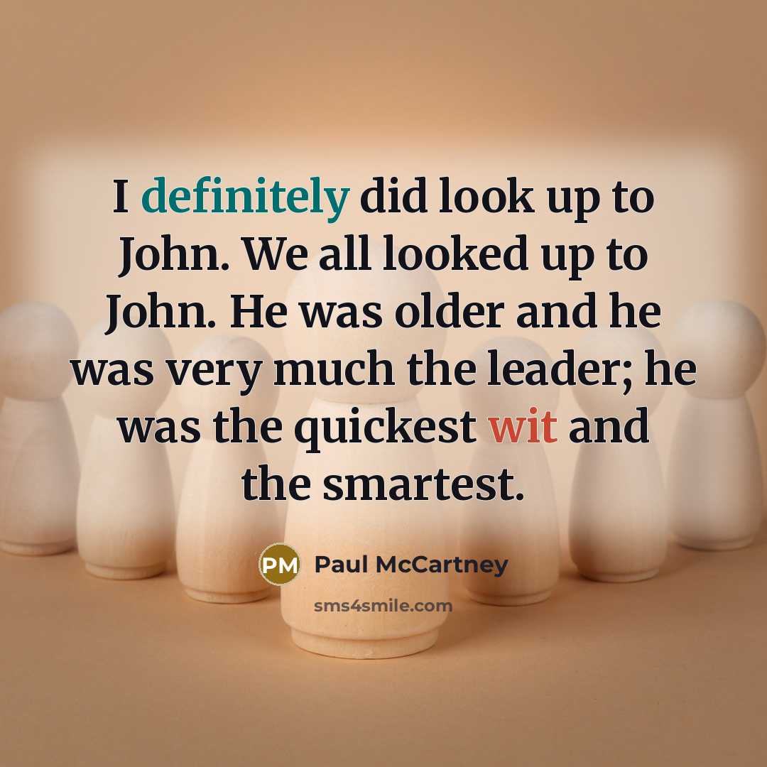 “I definitely did look up to John. We all looked up to John. He was older and he was very much the leader; he was the quickest wit and the smartest.” quote by Paul McCartney