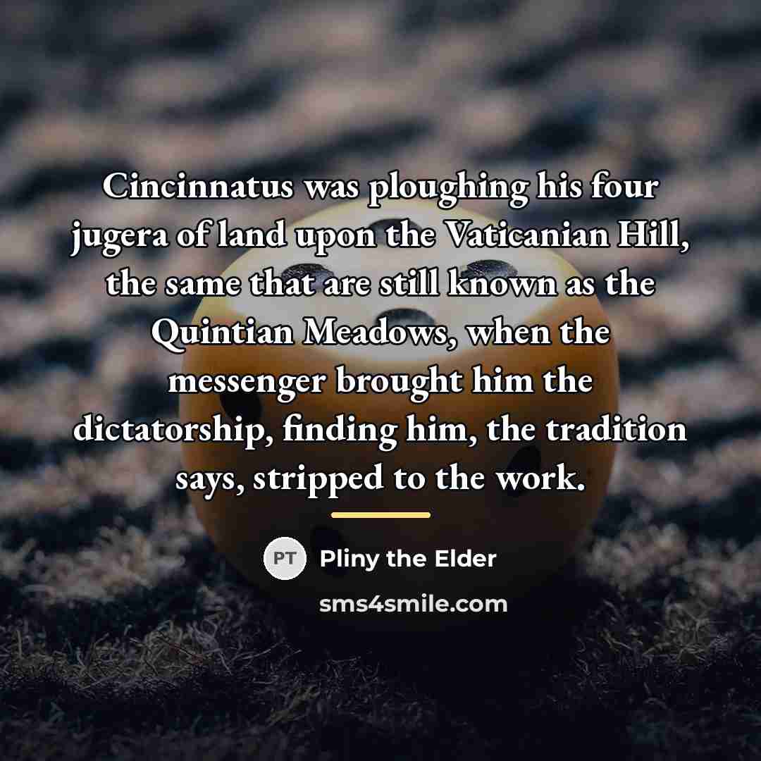 “Cincinnatus was ploughing his four jugera of land upon the…” quote by Pliny the Elder
