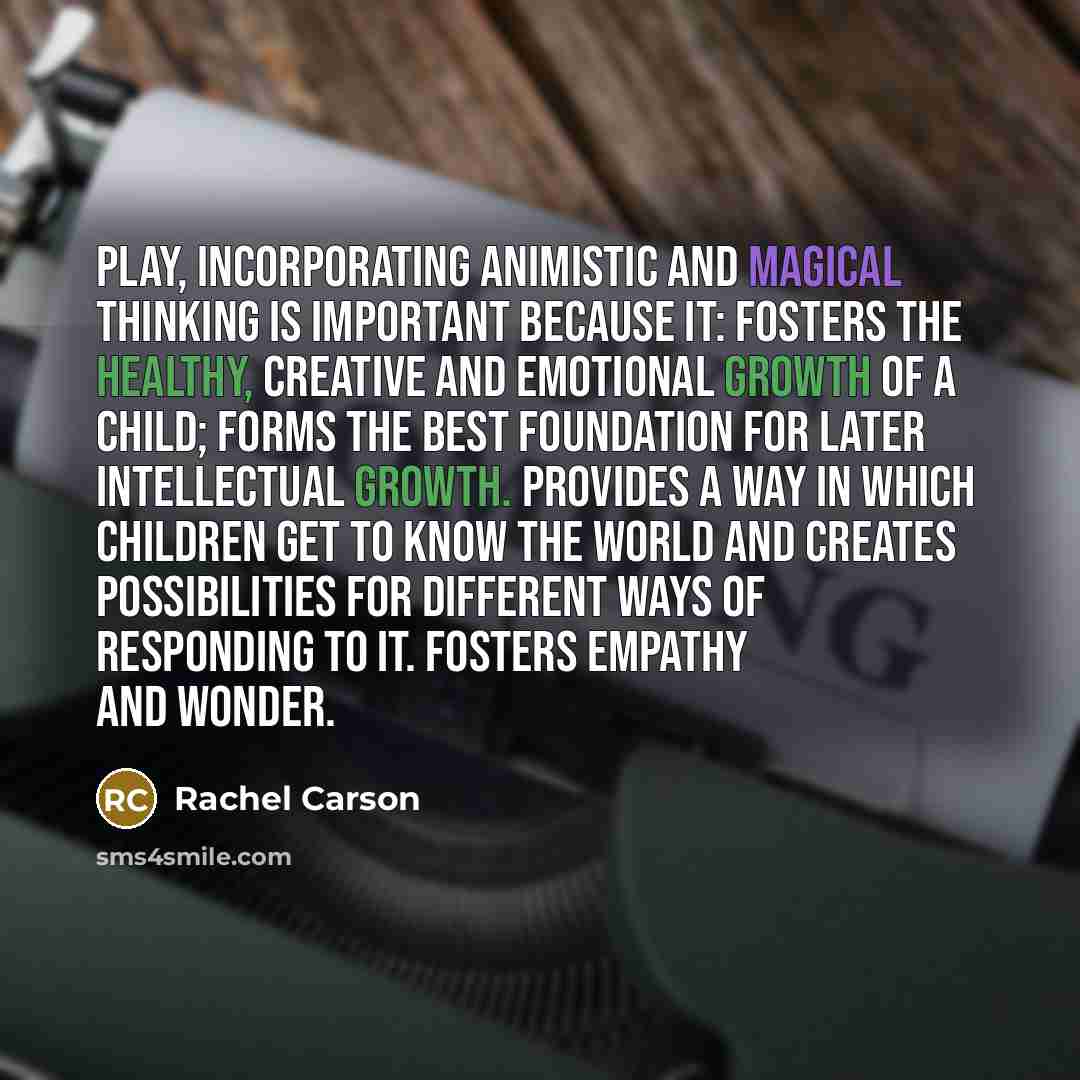“Play, Incorporating Animistic and Magical Thinking Is Important Because It: Fosters the healthy, creative and emotional growth of a child; Forms the best foundation for later intellectual growth. Provides a way in which children get to know the world and creates possibilities for different ways of…” quote by Rachel Carson