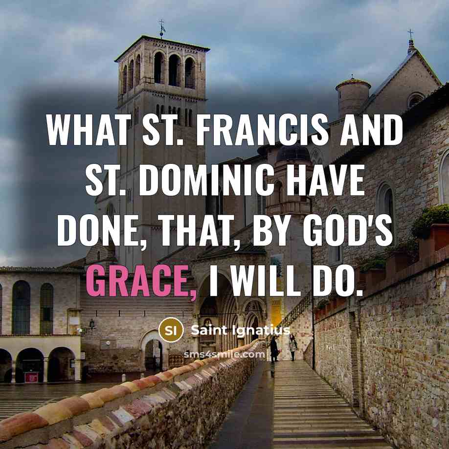 “What St. Francis and St. Dominic have done, that, by God's grace, I will do.” quote by Saint Ignatius
