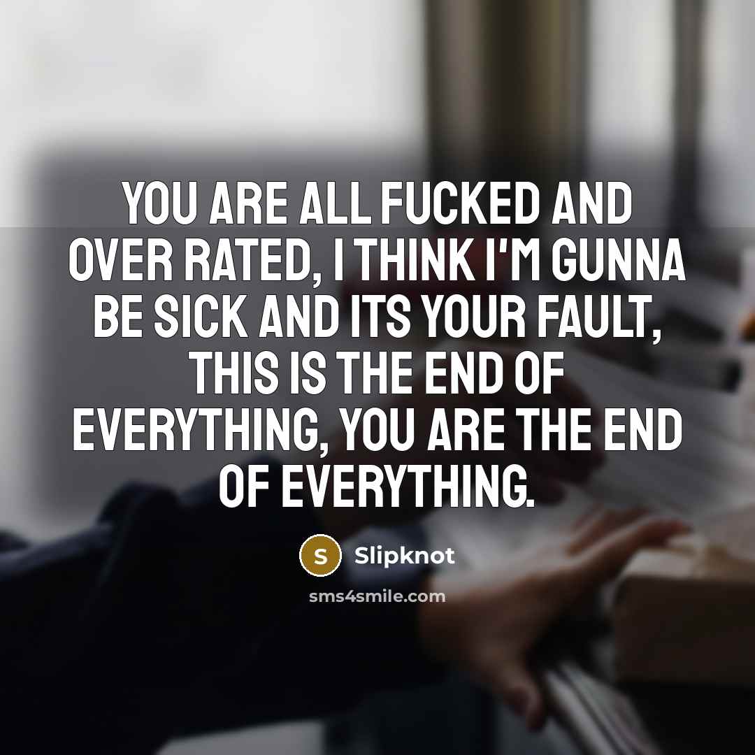 “You are all fucked and over rated, I think I'm gunna be sick and its your fault, this is the end of everything, YOU are the end of everything.” quote by Slipknot
